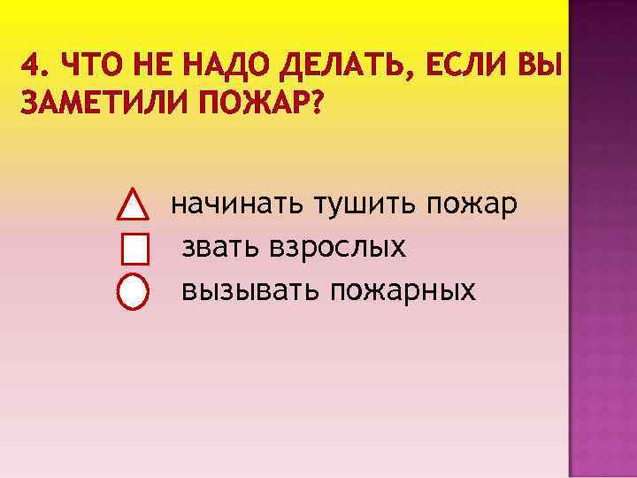 4. ЧТО НЕ НАДО ДЕЛАТЬ, ЕСЛИ ВЫ ЗАМЕТИЛИ ПОЖАР? начинать тушить пожар звать взрослых