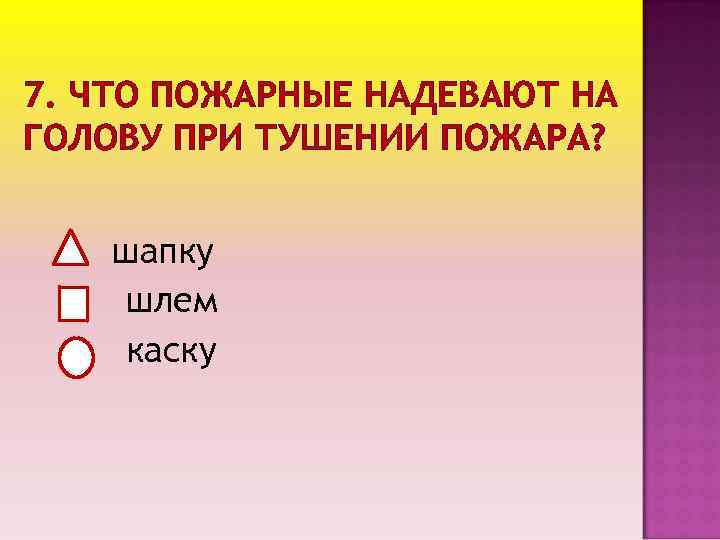 7. ЧТО ПОЖАРНЫЕ НАДЕВАЮТ НА ГОЛОВУ ПРИ ТУШЕНИИ ПОЖАРА? шапку шлем каску 