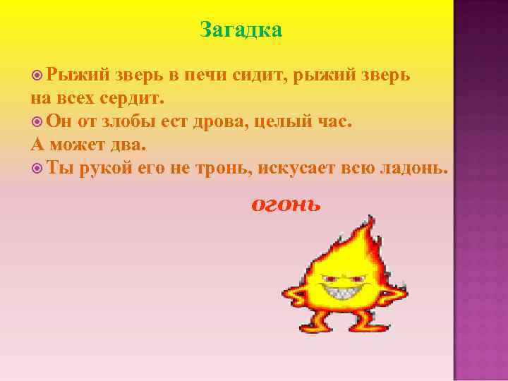 Загадка Рыжий зверь в печи сидит, рыжий зверь на всех сердит. Он от злобы