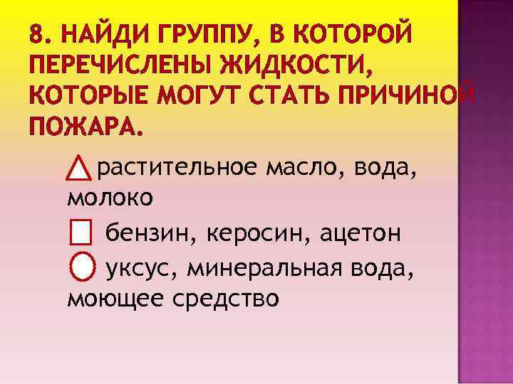 8. НАЙДИ ГРУППУ, В КОТОРОЙ ПЕРЕЧИСЛЕНЫ ЖИДКОСТИ, КОТОРЫЕ МОГУТ СТАТЬ ПРИЧИНОЙ ПОЖАРА. растительное масло,