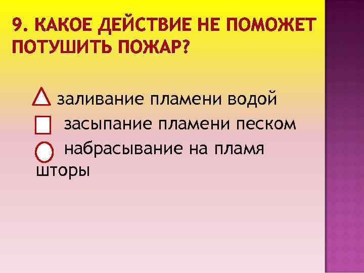 9. КАКОЕ ДЕЙСТВИЕ НЕ ПОМОЖЕТ ПОТУШИТЬ ПОЖАР? заливание пламени водой засыпание пламени песком набрасывание