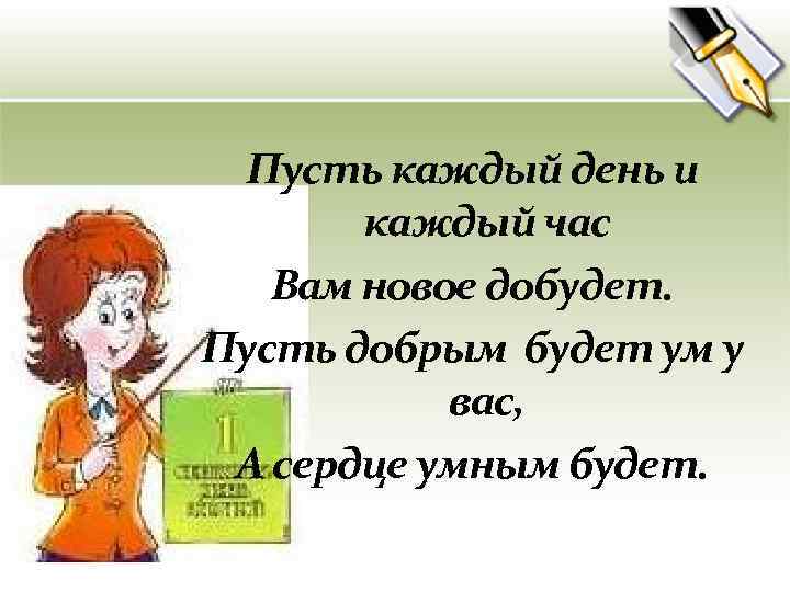 Пусть каждый день и каждый час Вам новое добудет. Пусть добрым будет ум у