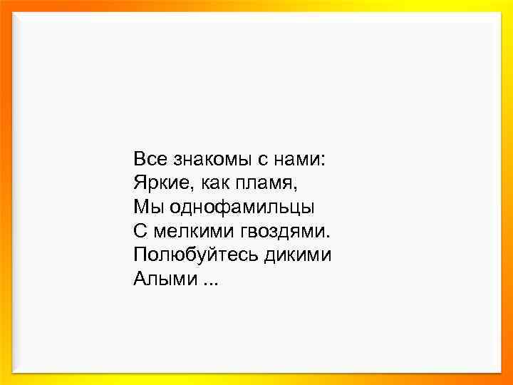 Все знакомы с нами: Яркие, как пламя, Мы однофамильцы С мелкими гвоздями. Полюбуйтесь дикими