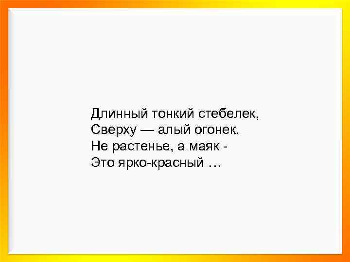 Длинный тонкий стебелек, Сверху — алый огонек. Не растенье, а маяк Это ярко-красный …