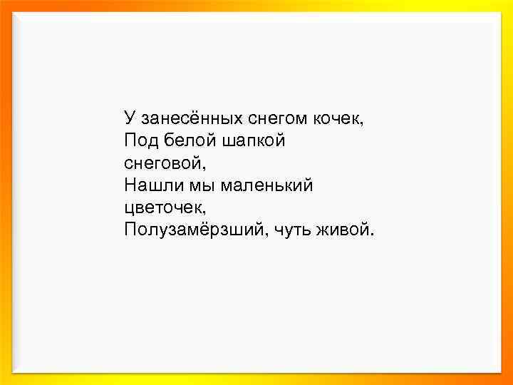 У занесённых снегом кочек, Под белой шапкой снеговой, Нашли мы маленький цветочек, Полузамёрзший, чуть