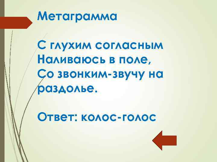 Метаграмма С глухим согласным Наливаюсь в поле, Со звонким-звучу на раздолье. Ответ: колос-голос 