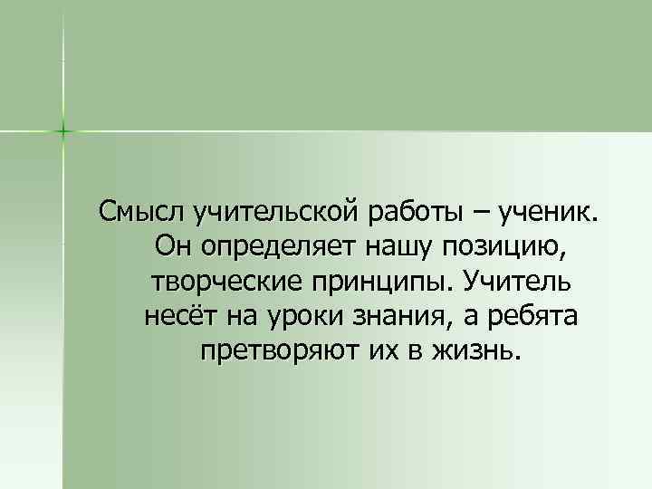 Смысл учительской работы – ученик. Он определяет нашу позицию, творческие принципы. Учитель несёт на