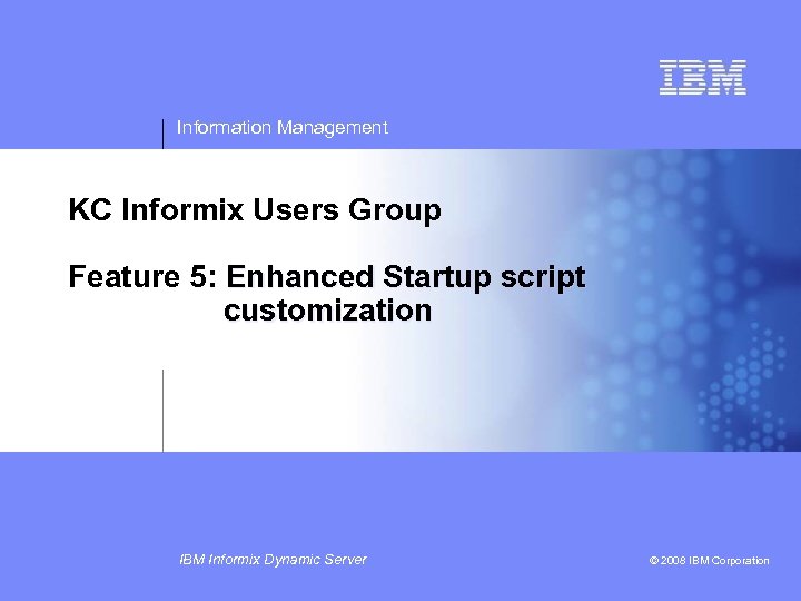 Information Management KC Informix Users Group Feature 5: Enhanced Startup script customization IBM Informix