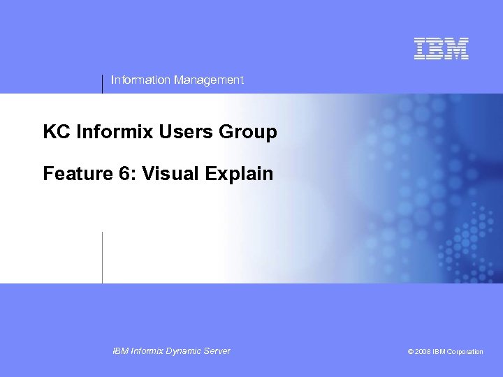 Information Management KC Informix Users Group Feature 6: Visual Explain IBM Informix Dynamic Server