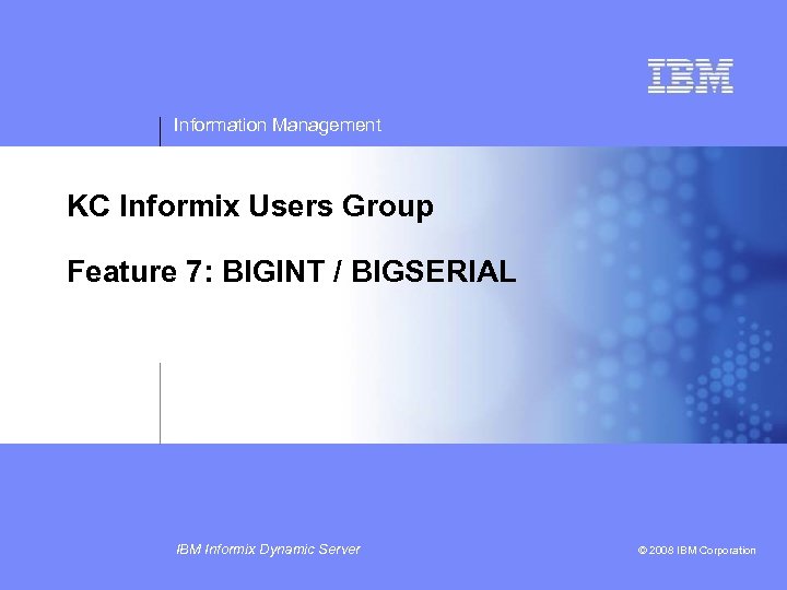 Information Management KC Informix Users Group Feature 7: BIGINT / BIGSERIAL IBM Informix Dynamic