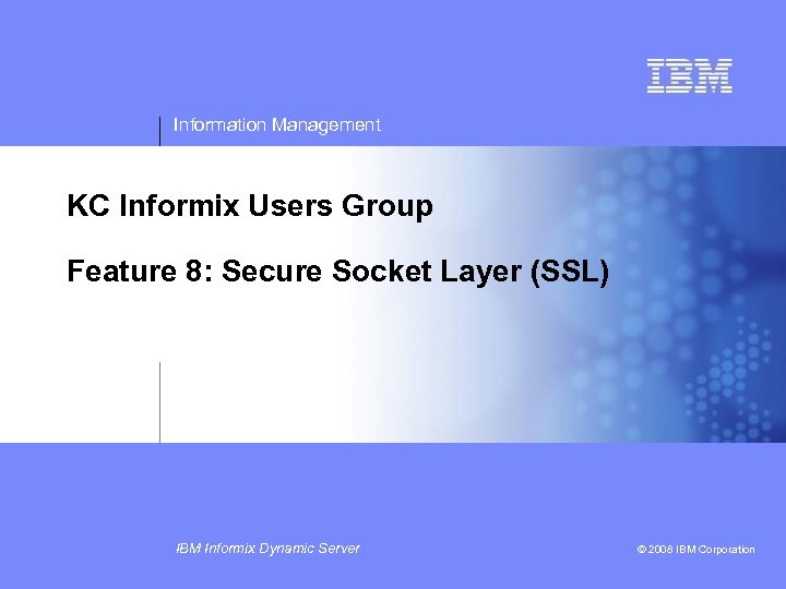 Information Management KC Informix Users Group Feature 8: Secure Socket Layer (SSL) IBM Informix