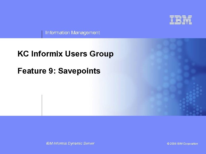 Information Management KC Informix Users Group Feature 9: Savepoints IBM Informix Dynamic Server ©