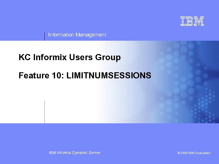 Information Management KC Informix Users Group Feature 10: LIMITNUMSESSIONS IBM Informix Dynamic Server ©