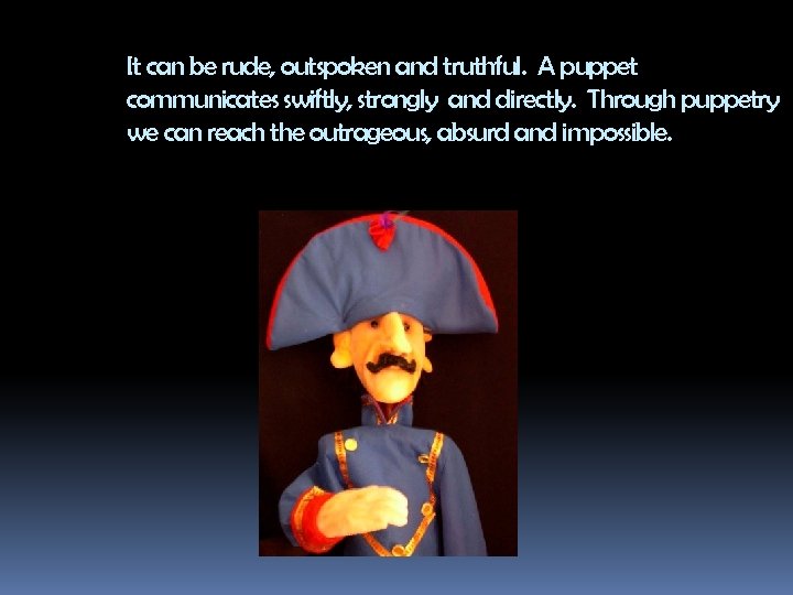 It can be rude, outspoken and truthful. A puppet communicates swiftly, strongly and directly.
