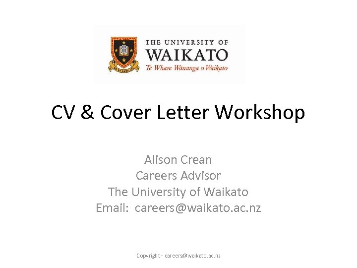 CV & Cover Letter Workshop Alison Crean Careers Advisor The University of Waikato Email: