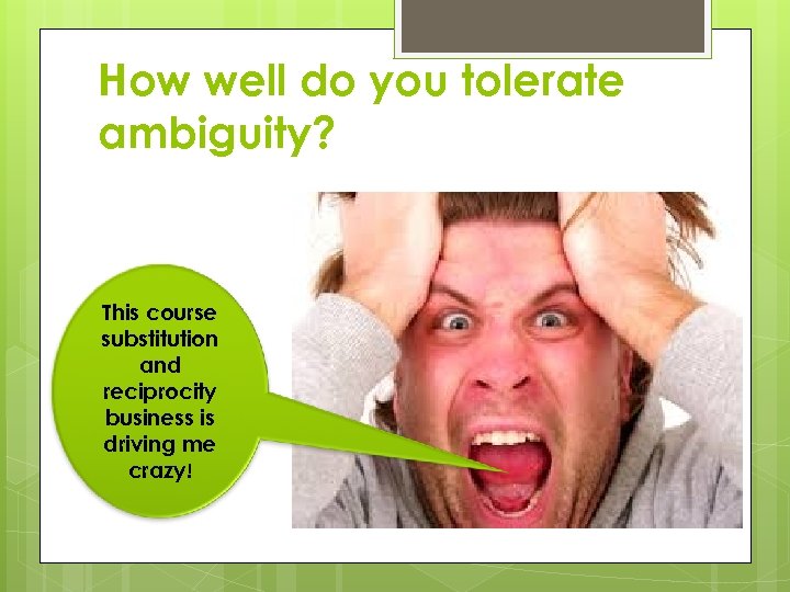 How well do you tolerate ambiguity? This course substitution and reciprocity business is driving