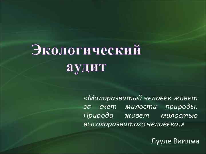Экологический аудит «Малоразвитый человек живет за счет милости природы. Природа живет милостью высокоразвитого человека.