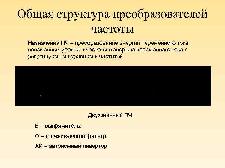 Общая структура преобразователей частоты Назначение ПЧ – преобразование энергии переменного тока неизменных уровня и