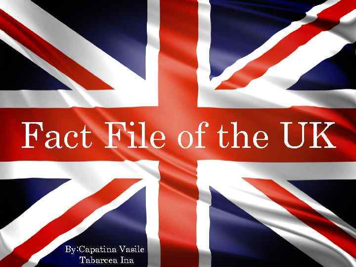 Fact File of the UK By: Capatina Vasile Tabarcea Ina 