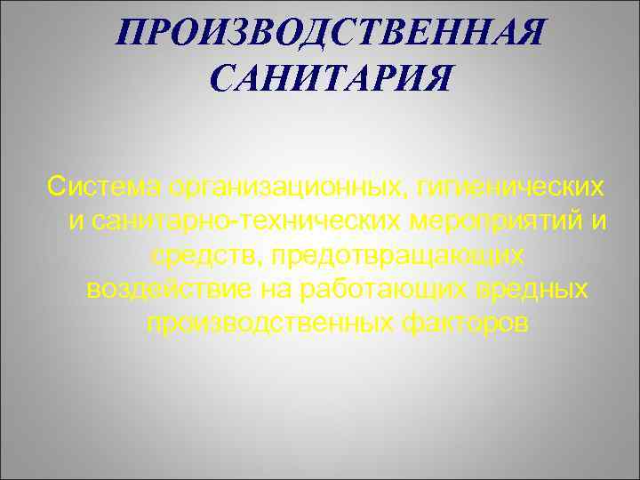 ПРОИЗВОДСТВЕННАЯ САНИТАРИЯ Система организационных, гигиенических и санитарно-технических мероприятий и средств, предотвращающих воздействие на работающих