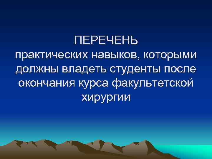 ПЕРЕЧЕНЬ практических навыков, которыми должны владеть студенты после окончания курса факультетской хирургии 