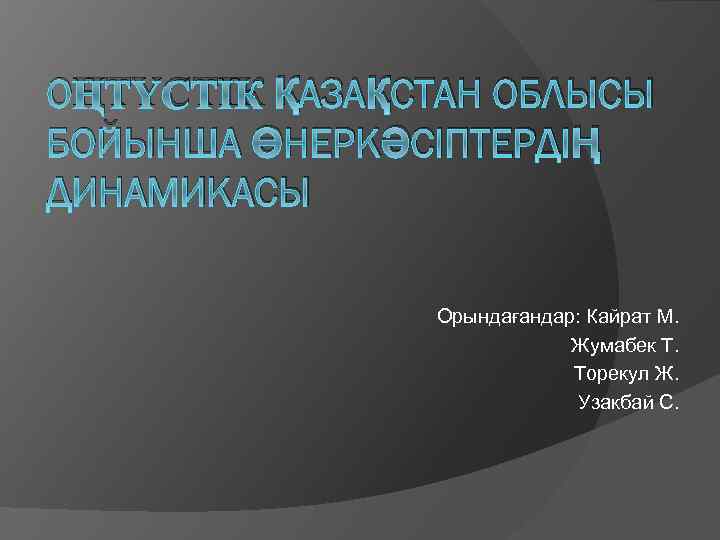 ОҢТҮСТІК ҚАЗАҚСТАН ОБЛЫСЫ БОЙЫНША ӨНЕРКӘСІПТЕРДІҢ ДИНАМИКАСЫ Орындағандар: Кайрат М. Жумабек Т. Торекул Ж. Узакбай