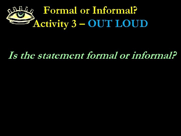 Formal or Informal? Activity 3 – OUT LOUD Is the statement formal or informal?