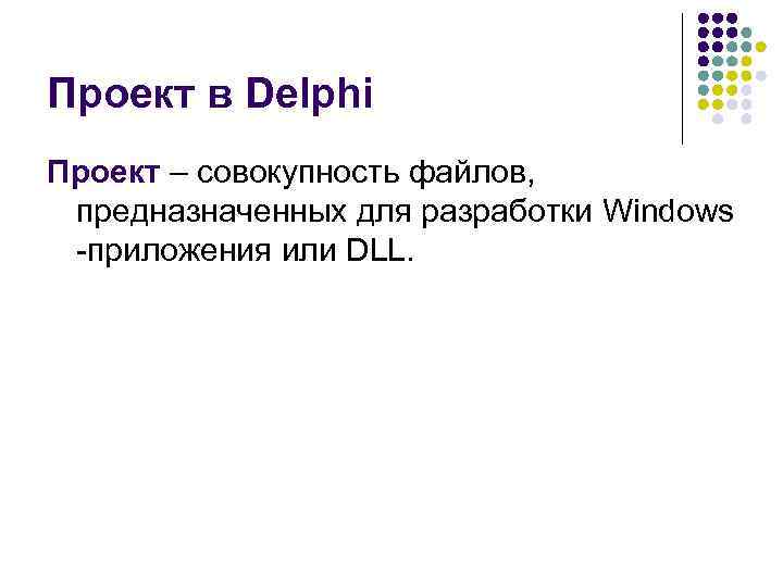 Проект в Delphi Проект – совокупность файлов, предназначенных для разработки Windows -приложения или DLL.