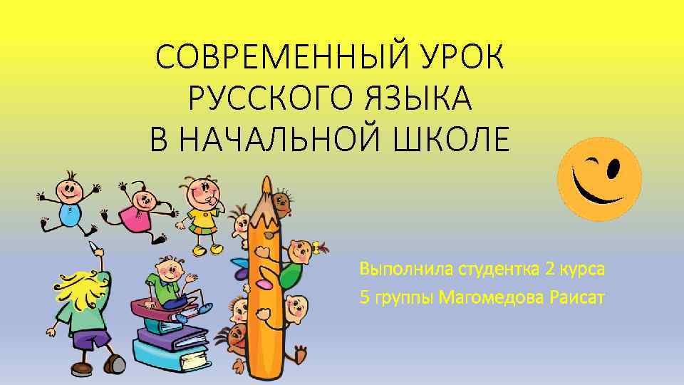 СОВРЕМЕННЫЙ УРОК РУССКОГО ЯЗЫКА В НАЧАЛЬНОЙ ШКОЛЕ Выполнила студентка 2 курса 5 группы Магомедова