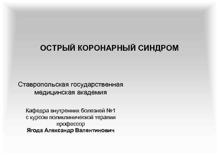 ОСТРЫЙ КОРОНАРНЫЙ СИНДРОМ Ставропольская государственная медицинская академия Кафедра внутренних болезней № 1 с курсом