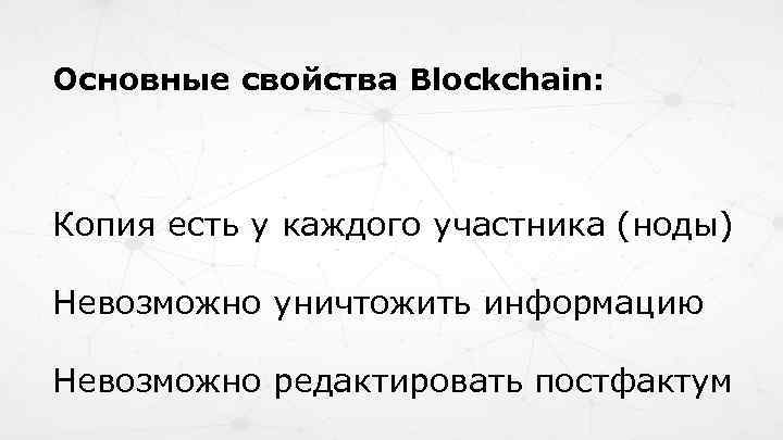 Основные свойства Blockchain: Копия есть у каждого участника (ноды) Невозможно уничтожить информацию Невозможно редактировать