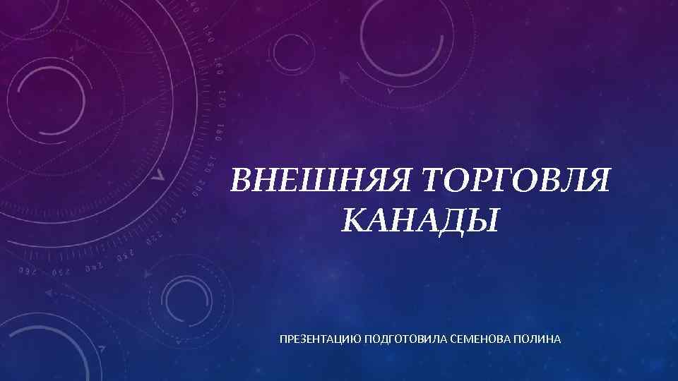 ВНЕШНЯЯ ТОРГОВЛЯ КАНАДЫ ПРЕЗЕНТАЦИЮ ПОДГОТОВИЛА СЕМЕНОВА ПОЛИНА 