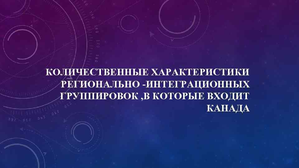 КОЛИЧЕСТВЕННЫЕ ХАРАКТЕРИСТИКИ РЕГИОНАЛЬНО -ИНТЕГРАЦИОННЫХ ГРУППИРОВОК , В КОТОРЫЕ ВХОДИТ КАНАДА 