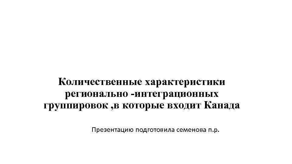 Количественные характеристики регионально -интеграционных группировок , в которые входит Канада Презентацию подготовила семенова п.