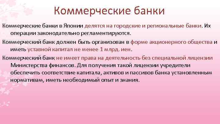 Коммерческие банки в Японии делятся на городские и региональные банки. Их операции законодательно регламентируются.