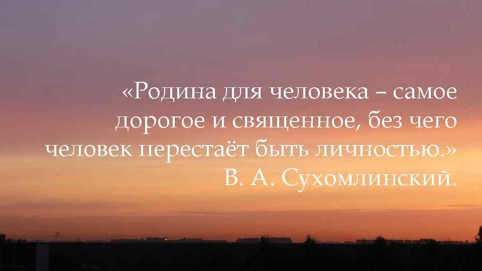  «Родина для человека – самое дорогое и священное, без чего человек перестаёт быть