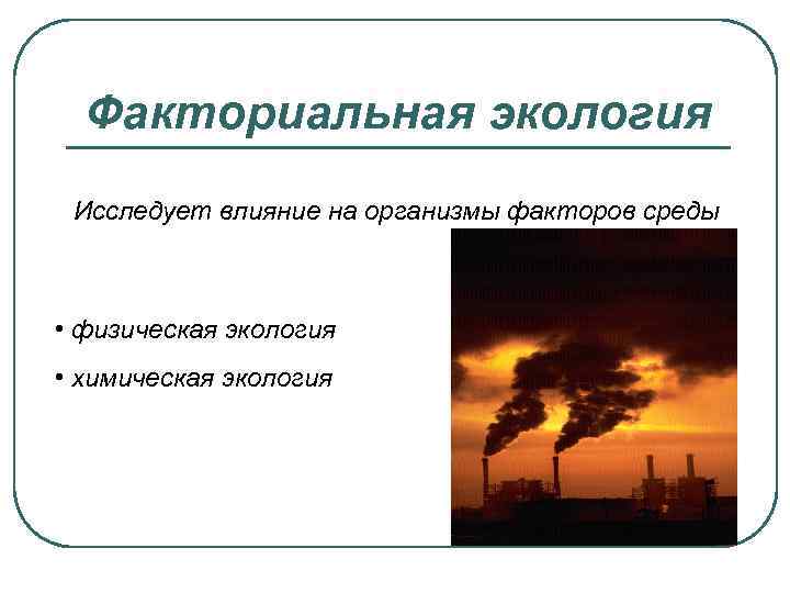 Факториальная экология Исследует влияние на организмы факторов среды • физическая экология • химическая экология