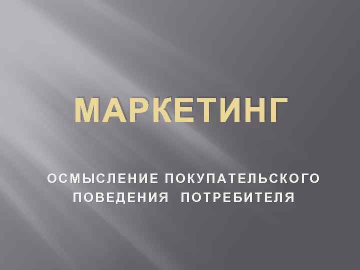 МАРКЕТИНГ ОСМЫСЛЕНИЕ ПОКУПАТЕЛЬСКОГО ПОВЕДЕНИЯ ПОТРЕБИТЕЛЯ 