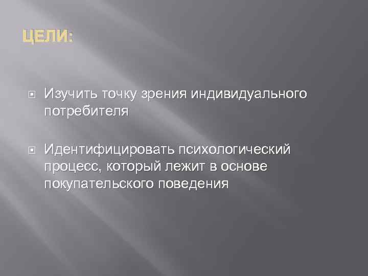 ЦЕЛИ: Изучить точку зрения индивидуального потребителя Идентифицировать психологический процесс, который лежит в основе покупательского