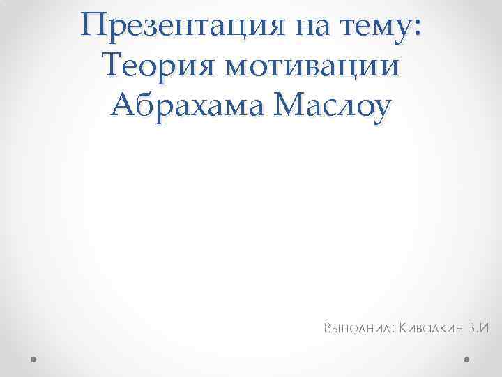 Презентация на тему: Теория мотивации Абрахама Маслоу Выполнил: Кивалкин В. И 