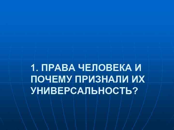 1. ПРАВА ЧЕЛОВЕКА И ПОЧЕМУ ПРИЗНАЛИ ИХ УНИВЕРСАЛЬНОСТЬ? 