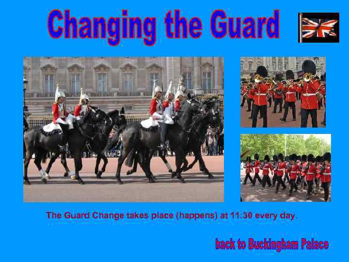 The Guard Change takes place (happens) at 11: 30 every day. 