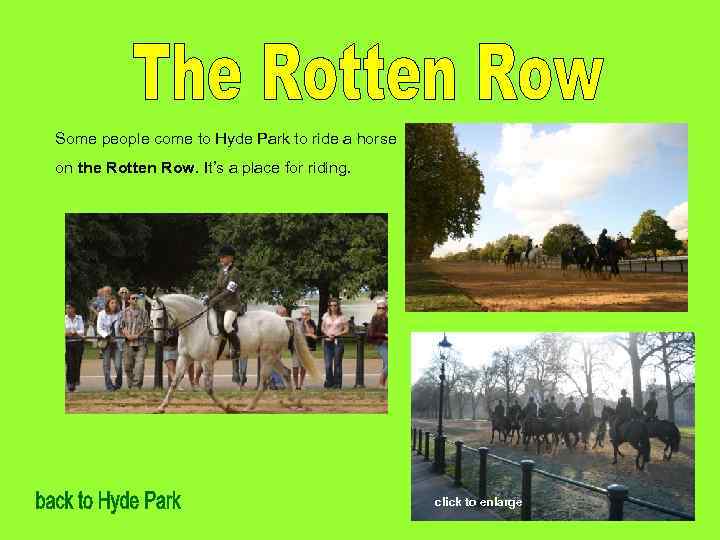 Some people come to Hyde Park to ride a horse on the Rotten Row.