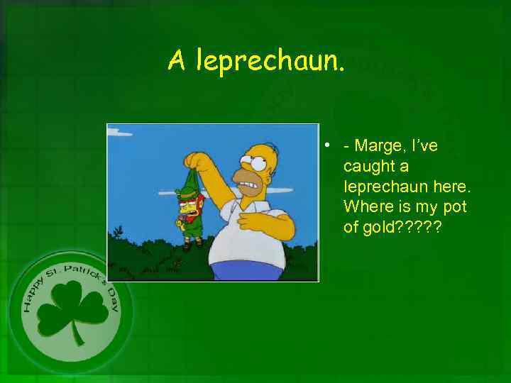 A leprechaun. • - Marge, I’ve caught a leprechaun here. Where is my pot