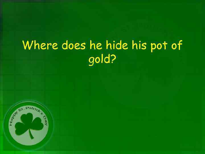 Where does he hide his pot of gold? 