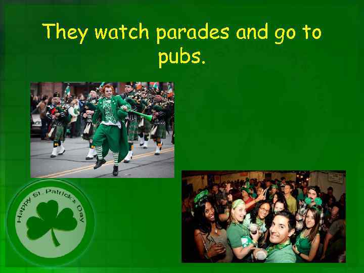 They watch parades and go to pubs. 