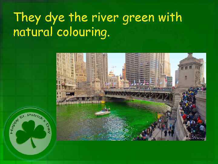 They dye the river green with natural colouring. 