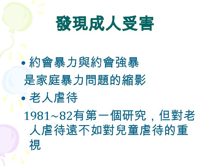 發現成人受害 • 約會暴力與約會強暴 是家庭暴力問題的縮影 • 老人虐待 1981~82有第一個研究，但對老 人虐待遠不如對兒童虐待的重 視 