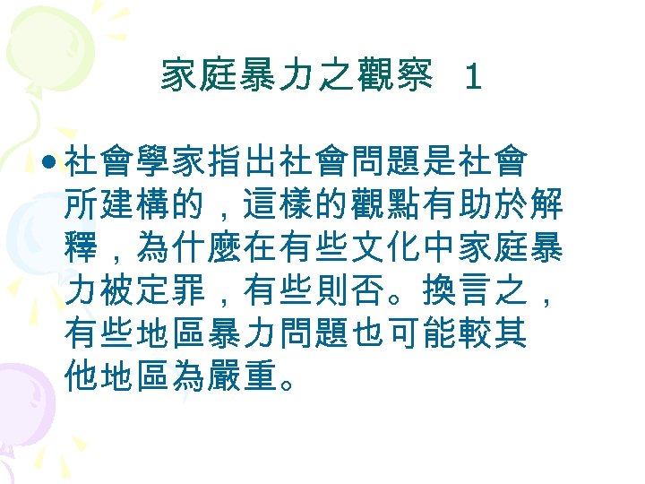 家庭暴力之觀察 1 • 社會學家指出社會問題是社會 所建構的，這樣的觀點有助於解 釋，為什麼在有些文化中家庭暴 力被定罪，有些則否。換言之， 有些地區暴力問題也可能較其 他地區為嚴重。 