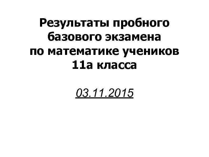 Результаты пробного базового экзамена по математике учеников 11 а класса 03. 11. 2015 